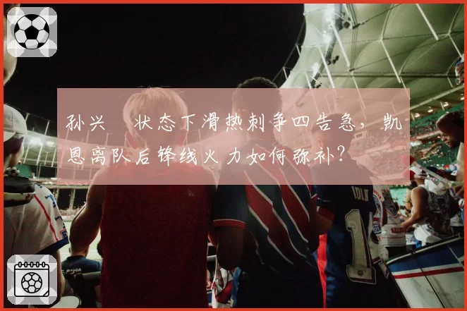 孙兴慜状态下滑热刺争四告急，凯恩离队后锋线火力如何弥补？