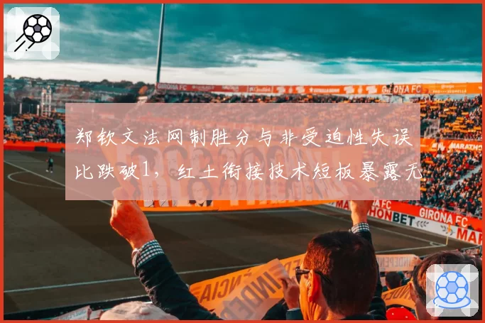 郑钦文法网制胜分与非受迫性失误比跌破1，红土衔接技术短板暴露无遗