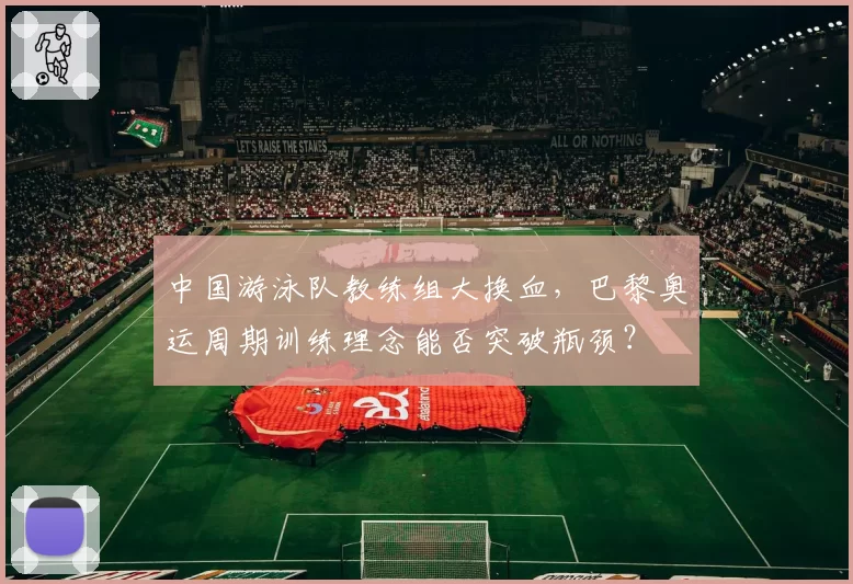 中国游泳队教练组大换血，巴黎奥运周期训练理念能否突破瓶颈？