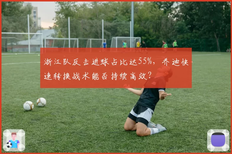 浙江队反击进球占比达55%，乔迪快速转换战术能否持续高效？