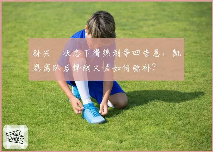 孙兴慜状态下滑热刺争四告急，凯恩离队后锋线火力如何弥补？