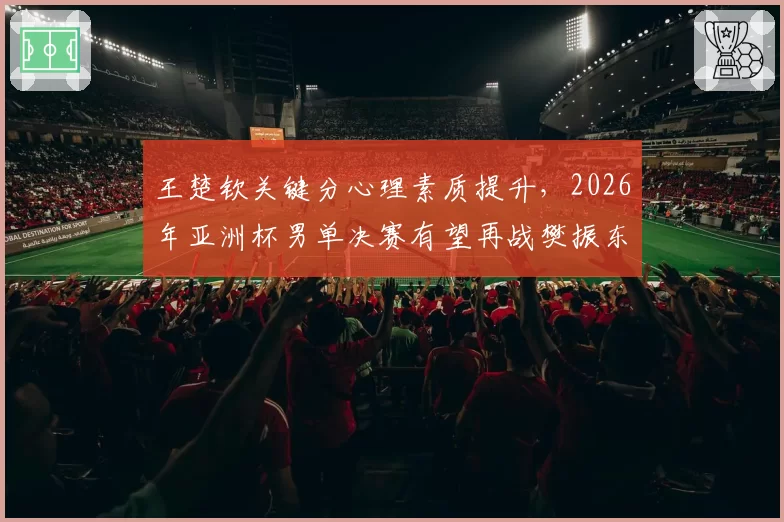 王楚钦关键分心理素质提升，2026年亚洲杯男单决赛有望再战樊振东