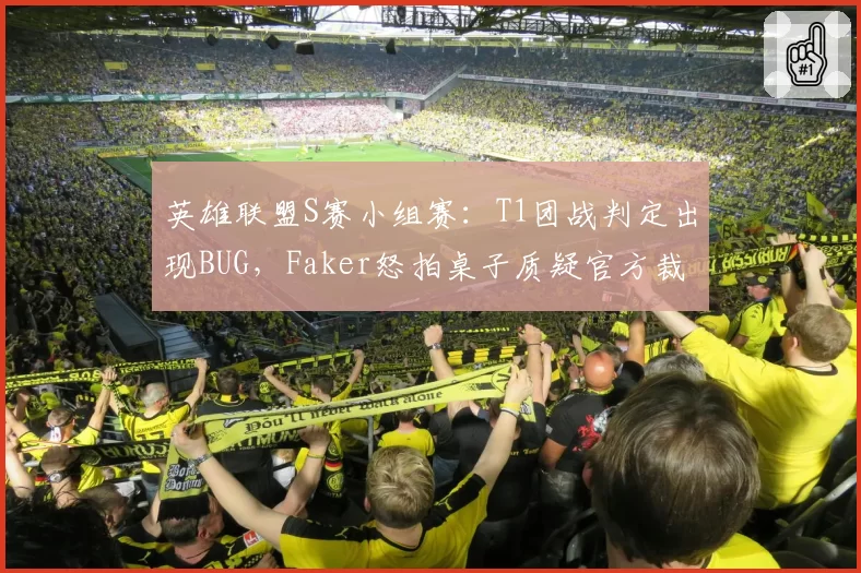 英雄联盟S赛小组赛：T1团战判定出现BUG，Faker怒拍桌子质疑官方裁判？
