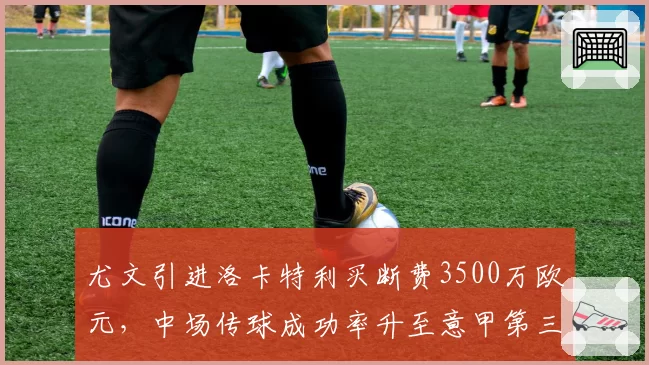 尤文引进洛卡特利买断费3500万欧元，中场传球成功率升至意甲第三
