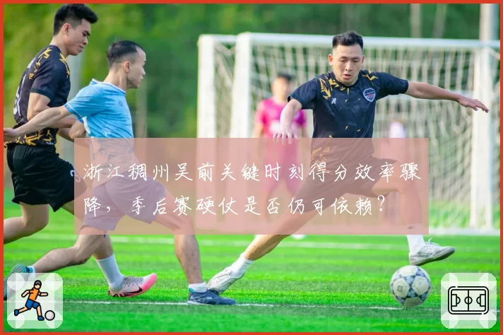 浙江稠州吴前关键时刻得分效率骤降，季后赛硬仗是否仍可依赖？