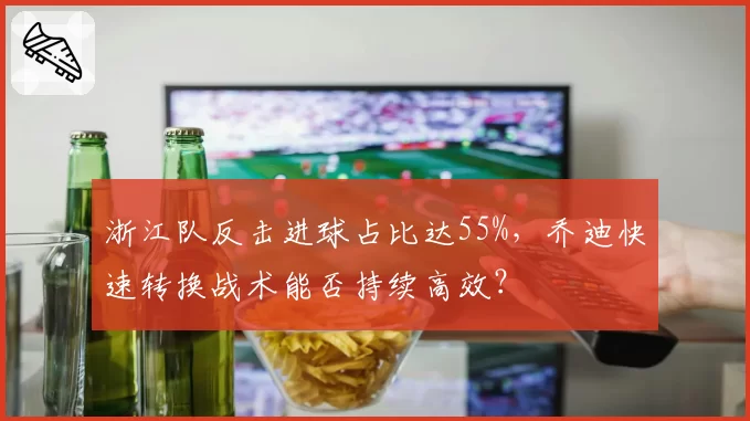浙江队反击进球占比达55%，乔迪快速转换战术能否持续高效？