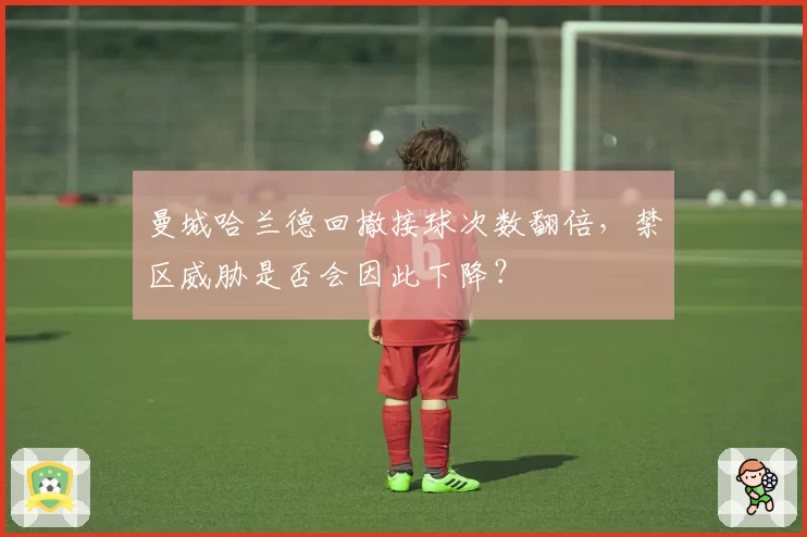 曼城哈兰德回撤接球次数翻倍，禁区威胁是否会因此下降？
