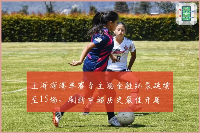 上海海港单赛季主场全胜纪录延续至15场,刷新中超历史最佳开局
