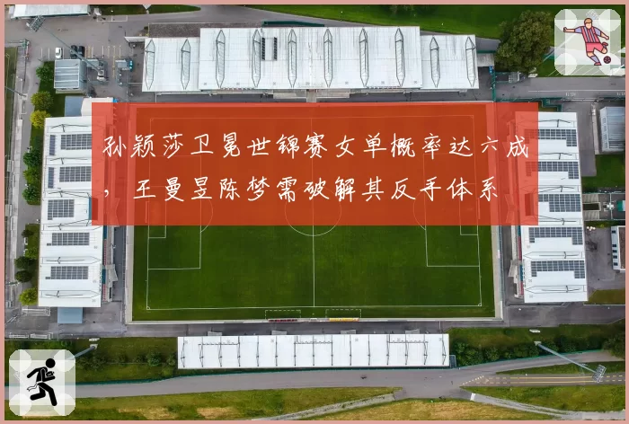 孙颖莎卫冕世锦赛女单概率达六成，王曼昱陈梦需破解其反手体系
