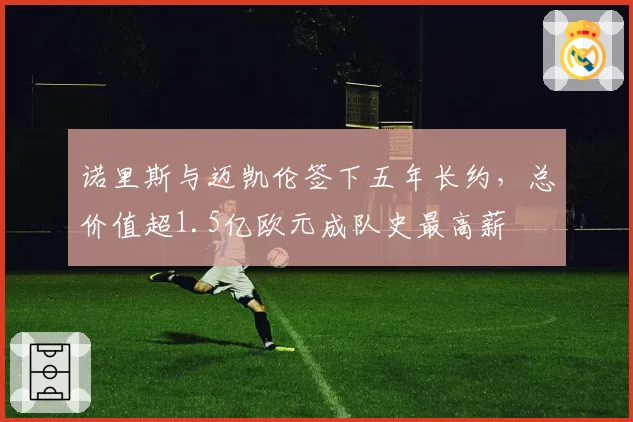 诺里斯与迈凯伦签下五年长约,总价值超1.5亿欧元成队史最高薪