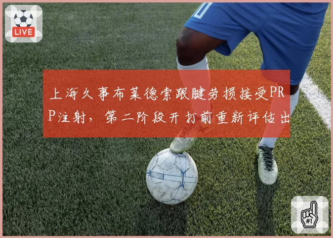 上海久事布莱德索跟腱劳损接受PRP注射，第二阶段开打前重新评估出战状态__br_
