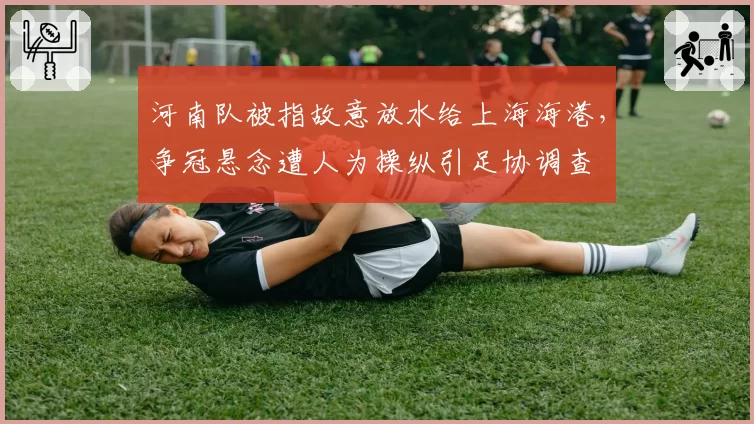 河南队被指故意放水给上海海港，争冠悬念遭人为操纵引足协调查