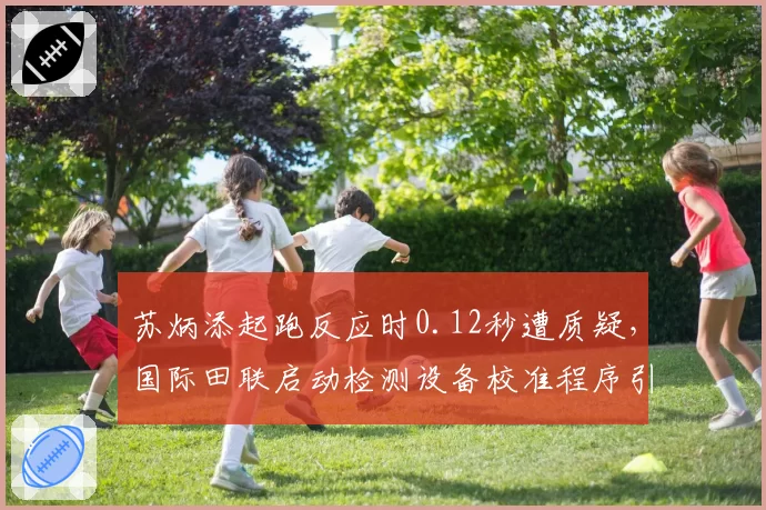 苏炳添起跑反应时0.12秒遭质疑，国际田联启动检测设备校准程序引发争议