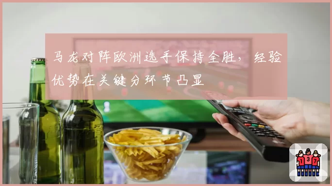 马龙对阵欧洲选手保持全胜，经验优势在关键分环节凸显