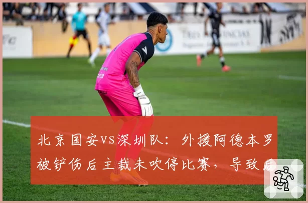 北京国安vs深圳队：外援阿德本罗被铲伤后主裁未吹停比赛，导致后者赛季报销