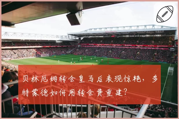 贝林厄姆转会皇马后表现惊艳，多特蒙德如何用转会费重建？