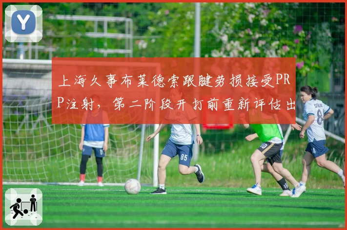 上海久事布莱德索跟腱劳损接受PRP注射，第二阶段开打前重新评估出战状态__br_