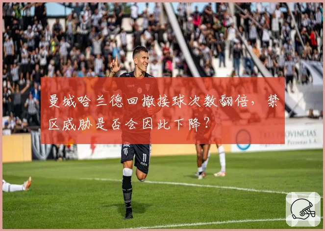 曼城哈兰德回撤接球次数翻倍，禁区威胁是否会因此下降？