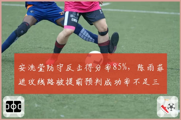 安洗莹防守反击得分率85%，陈雨菲进攻线路被提前预判成功率不足三成