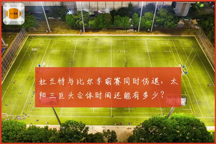 杜兰特与比尔季前赛同时伤退，太阳三巨头合体时间还能有多少？