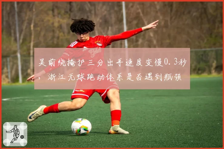 吴前绕掩护三分出手速度变慢0.3秒，浙江无球跑动体系是否遇到瓶颈？
