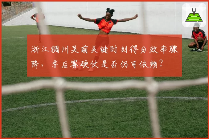 浙江稠州吴前关键时刻得分效率骤降,季后赛硬仗是否仍可依赖?