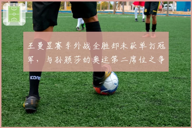 王曼昱赛季外战全胜却未获单打冠军，与孙颖莎的奥运第二席位之争悬念丛生