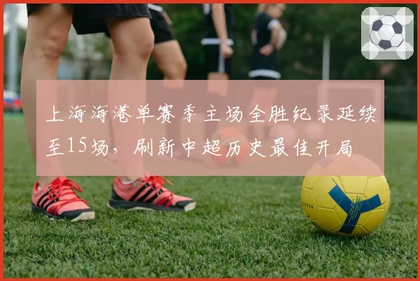 上海海港单赛季主场全胜纪录延续至15场，刷新中超历史最佳开局