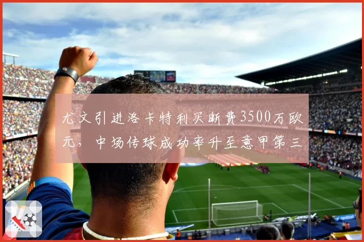 尤文引进洛卡特利买断费3500万欧元，中场传球成功率升至意甲第三
