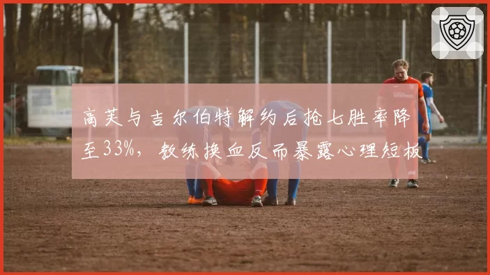 高芙与吉尔伯特解约后抢七胜率降至33%，教练换血反而暴露心理短板