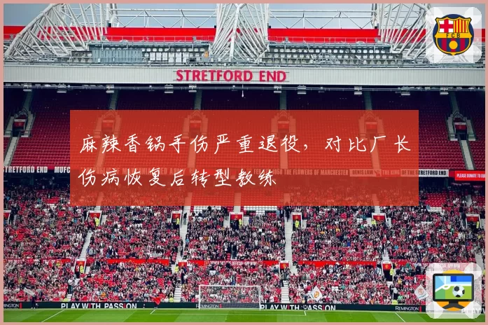 麻辣香锅手伤严重退役，对比厂长伤病恢复后转型教练