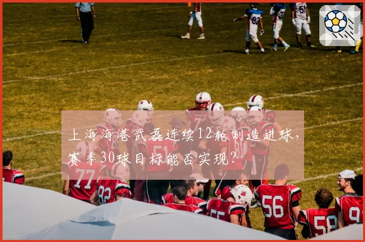 上海海港武磊连续12轮制造进球，赛季30球目标能否实现？