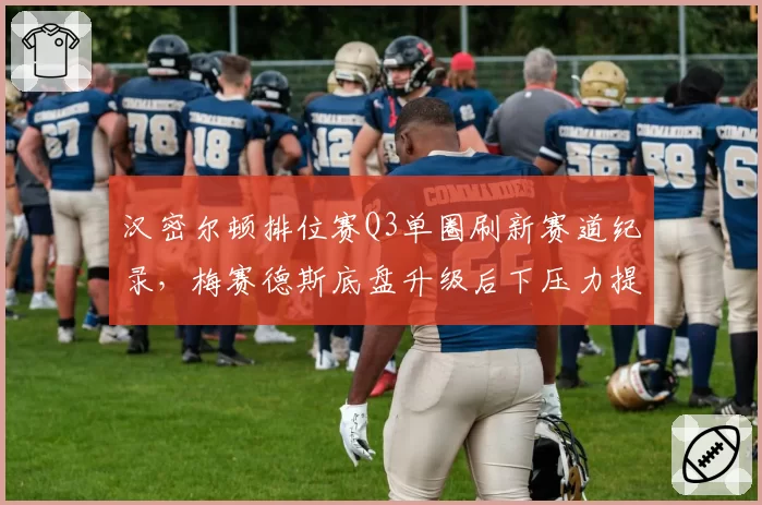 汉密尔顿排位赛Q3单圈刷新赛道纪录，梅赛德斯底盘升级后下压力提升明显