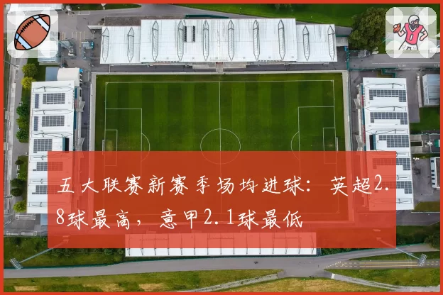 五大联赛新赛季场均进球：英超2.8球最高，意甲2.1球最低