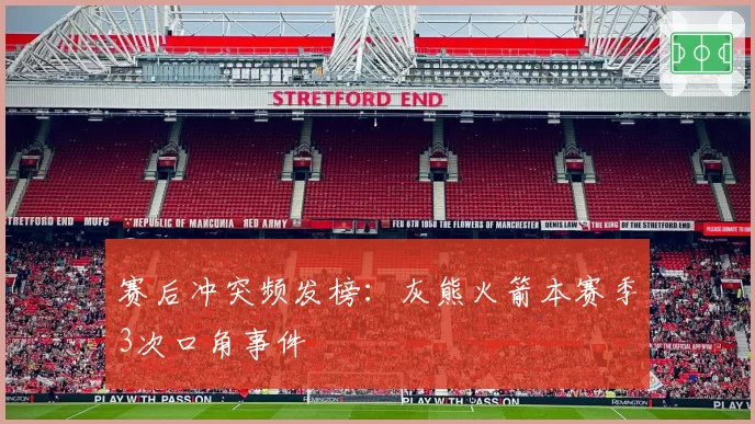 赛后冲突频发榜：灰熊火箭本赛季3次口角事件