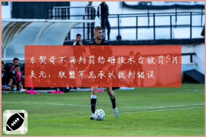 东契奇不满判罚怒砸技术台被罚5万美元,联盟罕见承认裁判错误