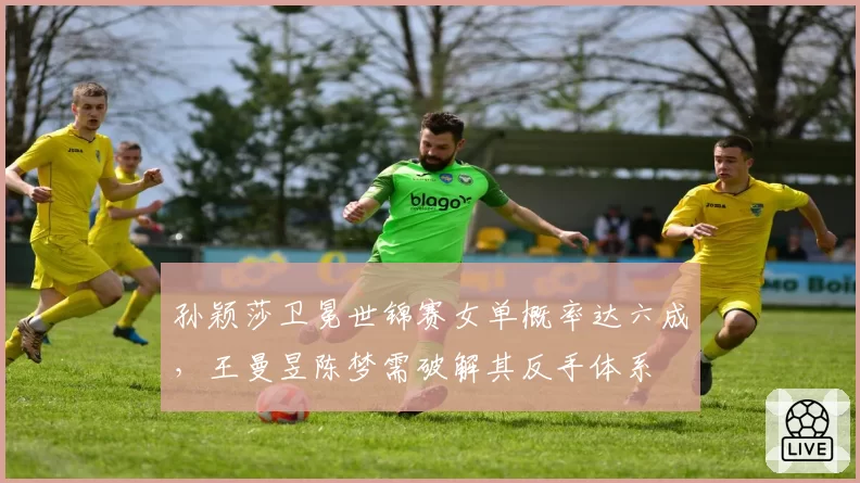 孙颖莎卫冕世锦赛女单概率达六成，王曼昱陈梦需破解其反手体系
