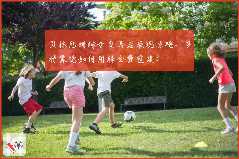 贝林厄姆转会皇马后表现惊艳，多特蒙德如何用转会费重建？
