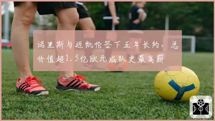 诺里斯与迈凯伦签下五年长约，总价值超1.5亿欧元成队史最高薪