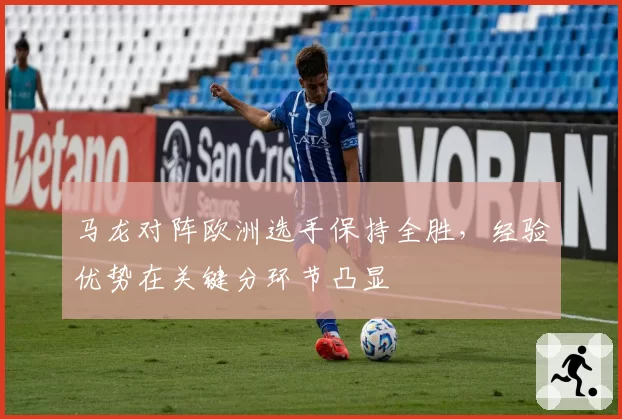 马龙对阵欧洲选手保持全胜，经验优势在关键分环节凸显