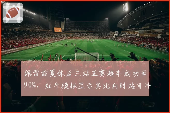 佩雷兹夏休后三站正赛超车成功率90%，红牛模拟显示其比利时站可冲领奖台