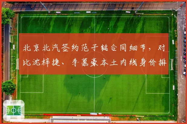 北京北汽签约范子铭合同细节，对比沈梓捷、李慕豪本土内线身价排名