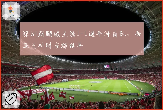 深圳新鹏城主场1-1逼平河南队，蒂亚戈补时点球绝平