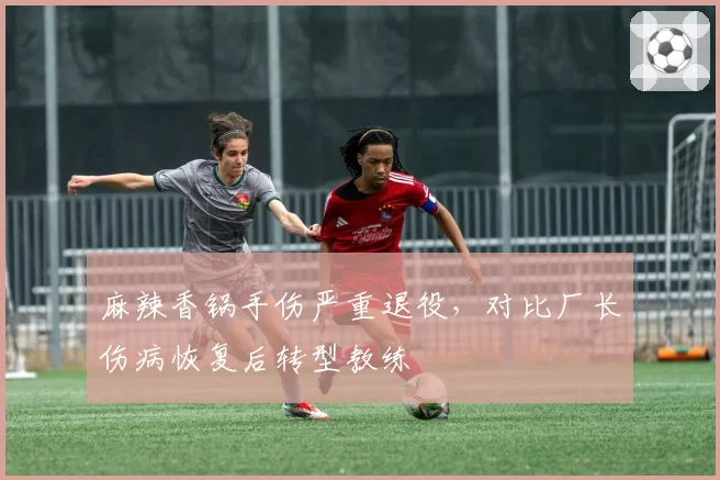麻辣香锅手伤严重退役，对比厂长伤病恢复后转型教练