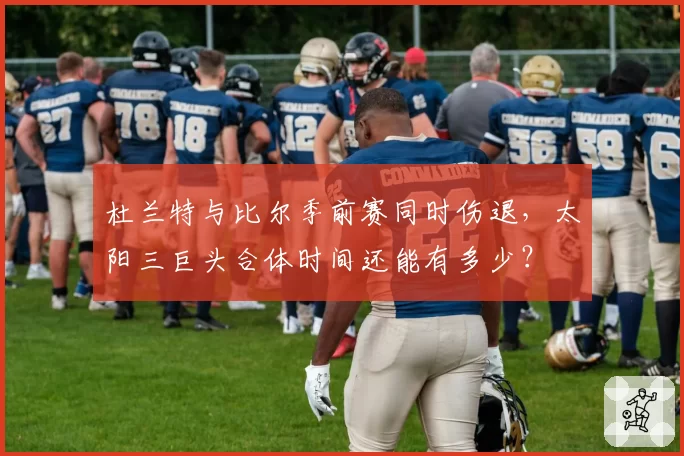 杜兰特与比尔季前赛同时伤退，太阳三巨头合体时间还能有多少？