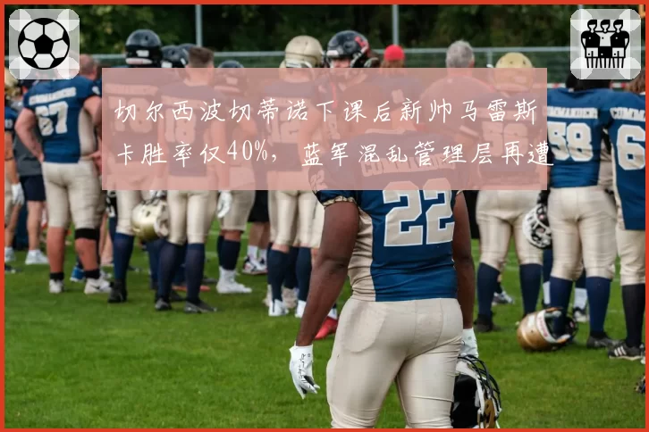 切尔西波切蒂诺下课后新帅马雷斯卡胜率仅40%，蓝军混乱管理层再遭炮轰