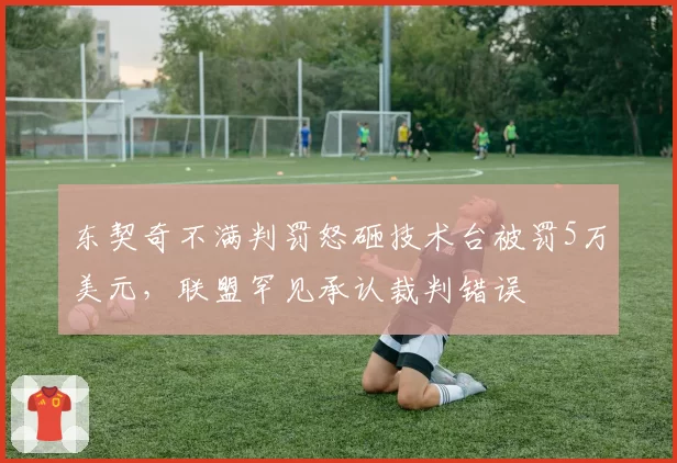 东契奇不满判罚怒砸技术台被罚5万美元，联盟罕见承认裁判错误
