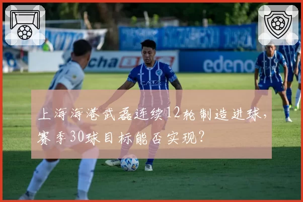 上海海港武磊连续12轮制造进球，赛季30球目标能否实现？