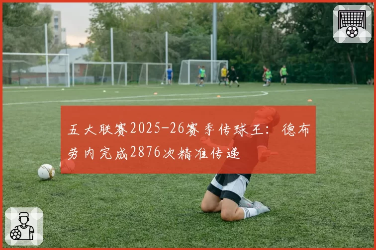 五大联赛2025-26赛季传球王：德布劳内完成2876次精准传递